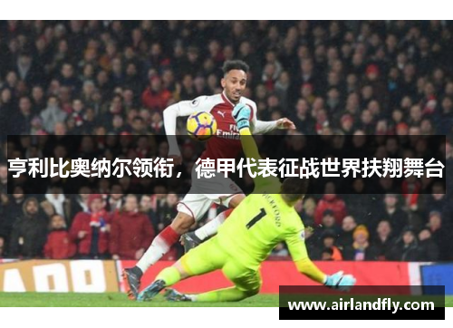 亨利比奥纳尔领衔，德甲代表征战世界扶翔舞台