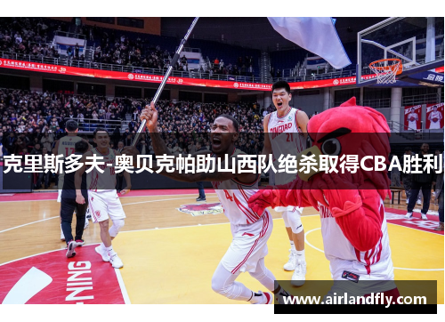 克里斯多夫-奥贝克帕助山西队绝杀取得CBA胜利