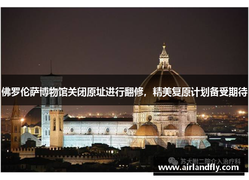 佛罗伦萨博物馆关闭原址进行翻修，精美复原计划备受期待