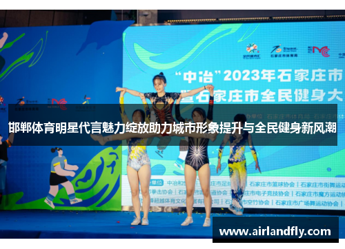 邯郸体育明星代言魅力绽放助力城市形象提升与全民健身新风潮