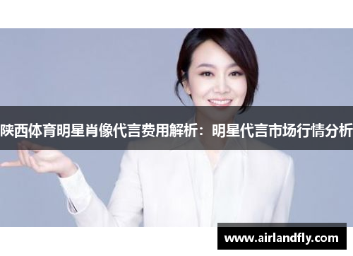陕西体育明星肖像代言费用解析：明星代言市场行情分析