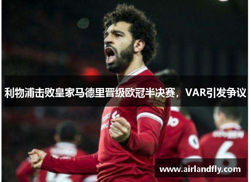 利物浦击败皇家马德里晋级欧冠半决赛，VAR引发争议