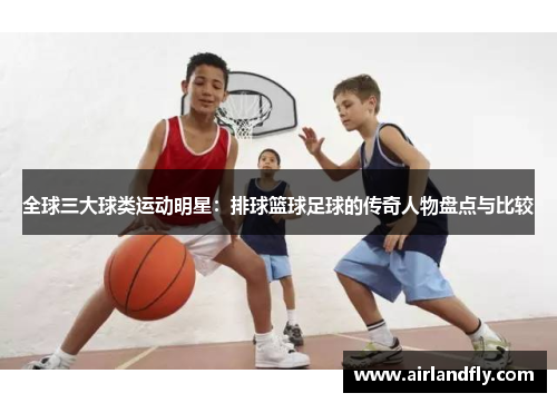 全球三大球类运动明星：排球篮球足球的传奇人物盘点与比较