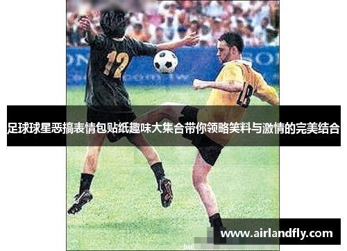 足球球星恶搞表情包贴纸趣味大集合带你领略笑料与激情的完美结合