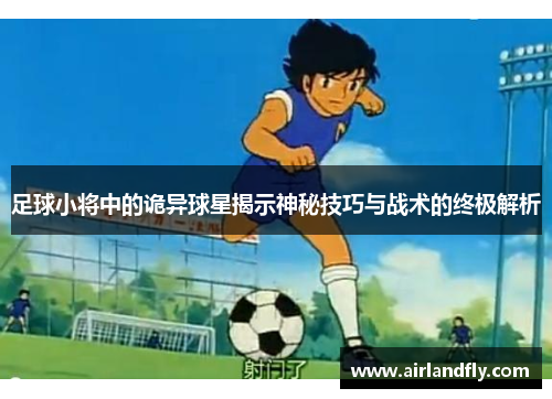 足球小将中的诡异球星揭示神秘技巧与战术的终极解析
