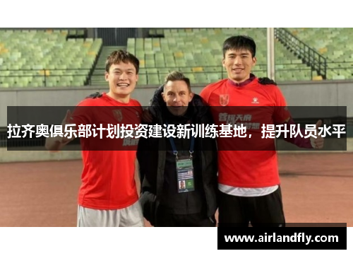拉齐奥俱乐部计划投资建设新训练基地，提升队员水平