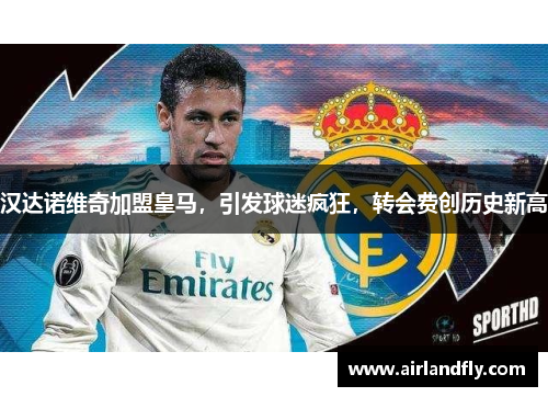 汉达诺维奇加盟皇马，引发球迷疯狂，转会费创历史新高