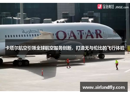 卡塔尔航空引领全球航空服务创新，打造无与伦比的飞行体验