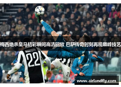 梅西绝杀皇马精彩瞬间高清回放 巴萨传奇时刻再现巅峰技艺