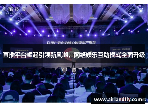 直播平台崛起引领新风潮，网络娱乐互动模式全面升级