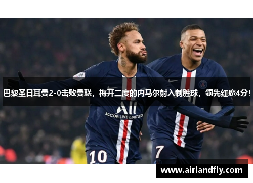 巴黎圣日耳曼2-0击败曼联，梅开二度的内马尔射入制胜球，领先红魔4分！