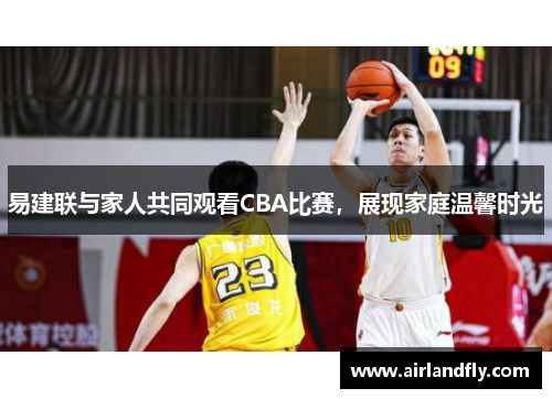 易建联与家人共同观看CBA比赛，展现家庭温馨时光
