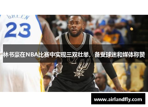 林书豪在NBA比赛中实现三双壮举，备受球迷和媒体称赞