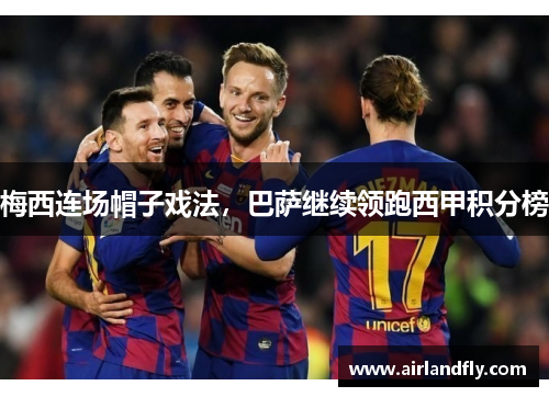 梅西连场帽子戏法，巴萨继续领跑西甲积分榜