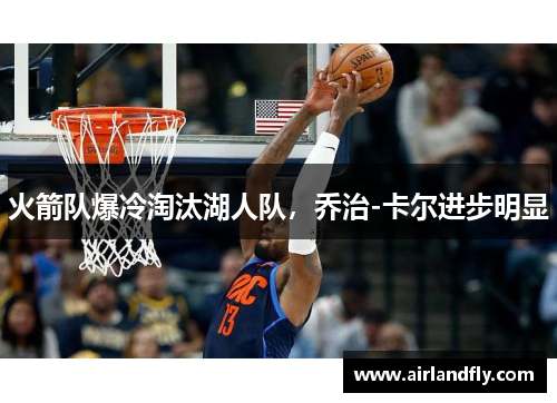 火箭队爆冷淘汰湖人队，乔治-卡尔进步明显