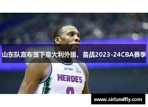 山东队宣布签下意大利外援，备战2023-24CBA赛季