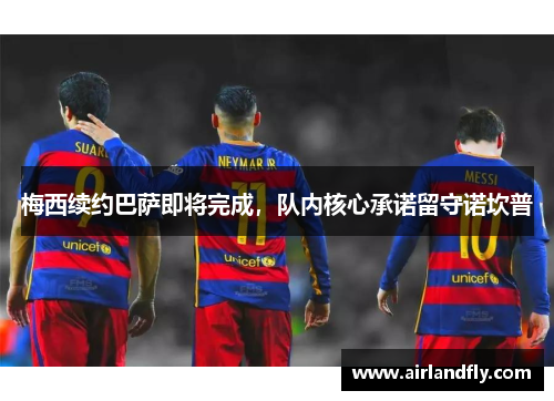 梅西续约巴萨即将完成，队内核心承诺留守诺坎普