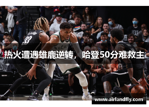 热火遭遇雄鹿逆转，哈登50分难救主