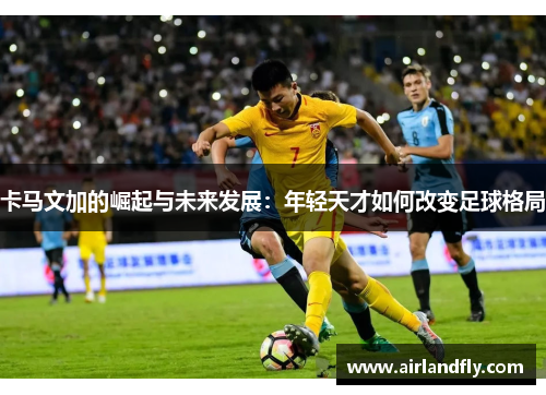 卡马文加的崛起与未来发展：年轻天才如何改变足球格局