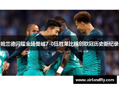 哈兰德闪耀全场曼城7-0狂胜莱比锡创欧冠历史新纪录