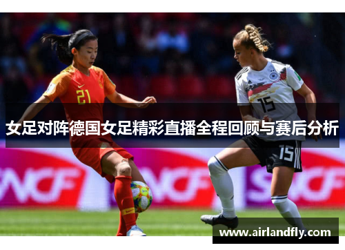 女足对阵德国女足精彩直播全程回顾与赛后分析
