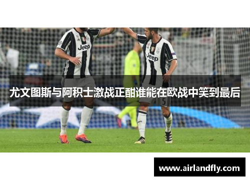 尤文图斯与阿积士激战正酣谁能在欧战中笑到最后