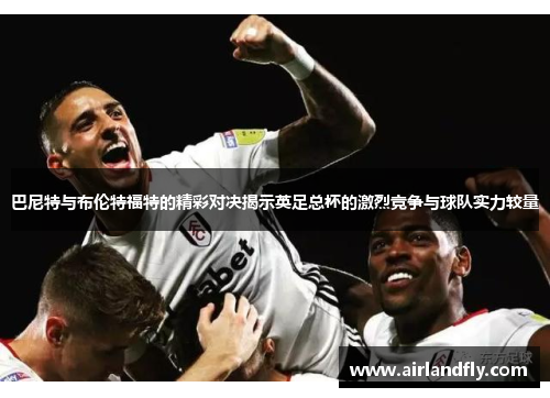 巴尼特与布伦特福特的精彩对决揭示英足总杯的激烈竞争与球队实力较量