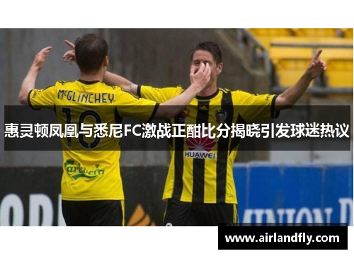 惠灵顿凤凰与悉尼FC激战正酣比分揭晓引发球迷热议