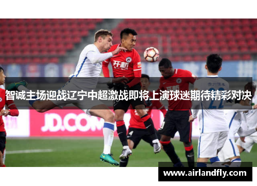 智诚主场迎战辽宁中超激战即将上演球迷期待精彩对决