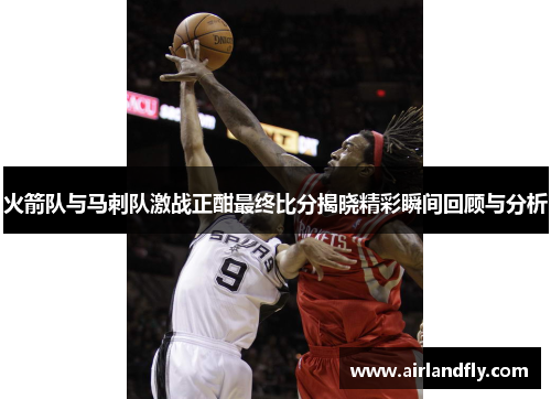 火箭队与马刺队激战正酣最终比分揭晓精彩瞬间回顾与分析