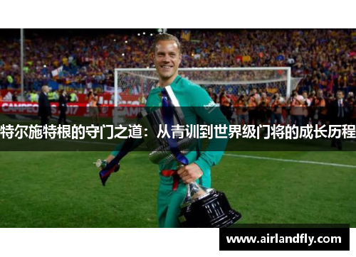 特尔施特根的守门之道：从青训到世界级门将的成长历程