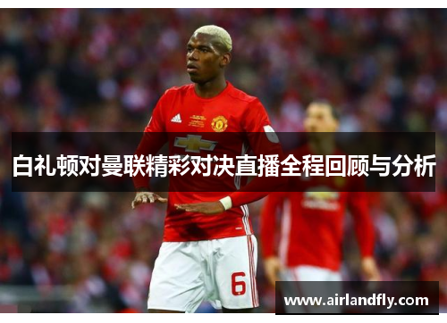 白礼顿对曼联精彩对决直播全程回顾与分析