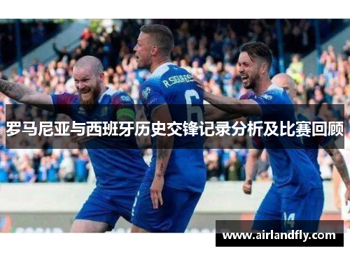 罗马尼亚与西班牙历史交锋记录分析及比赛回顾