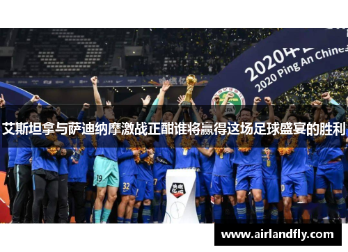 艾斯坦拿与萨迪纳摩激战正酣谁将赢得这场足球盛宴的胜利