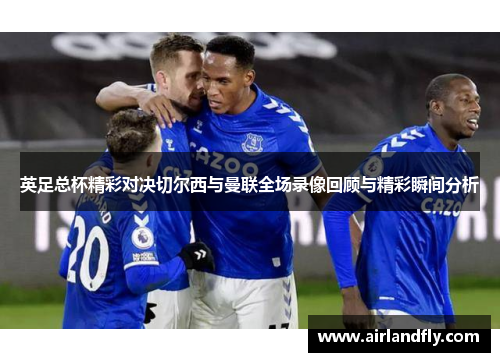 英足总杯精彩对决切尔西与曼联全场录像回顾与精彩瞬间分析