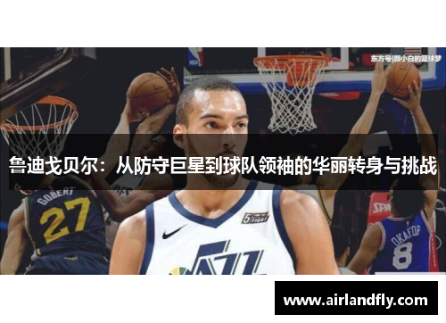 鲁迪戈贝尔：从防守巨星到球队领袖的华丽转身与挑战