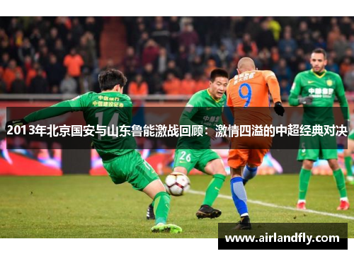 2013年北京国安与山东鲁能激战回顾：激情四溢的中超经典对决