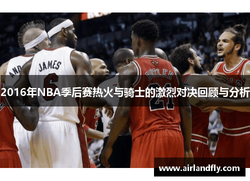 2016年NBA季后赛热火与骑士的激烈对决回顾与分析