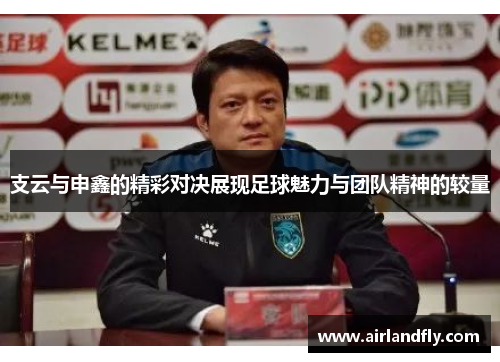 支云与申鑫的精彩对决展现足球魅力与团队精神的较量