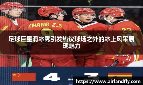足球巨星滑冰秀引发热议球场之外的冰上风采展现魅力