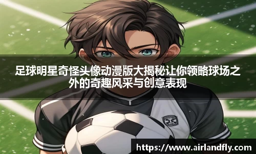 足球明星奇怪头像动漫版大揭秘让你领略球场之外的奇趣风采与创意表现