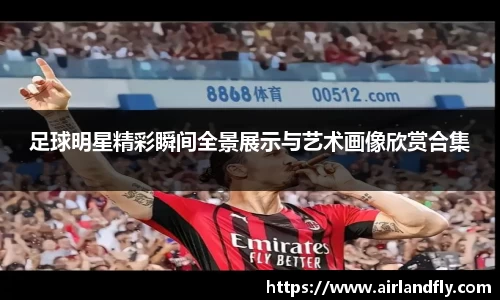 足球明星精彩瞬间全景展示与艺术画像欣赏合集