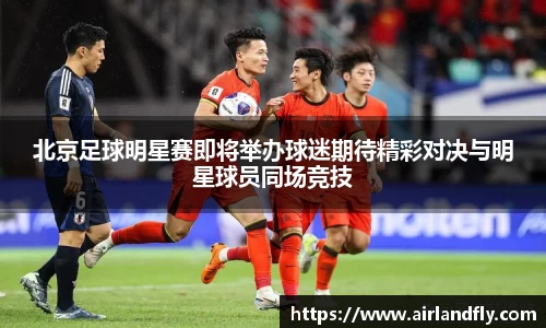 北京足球明星赛即将举办球迷期待精彩对决与明星球员同场竞技