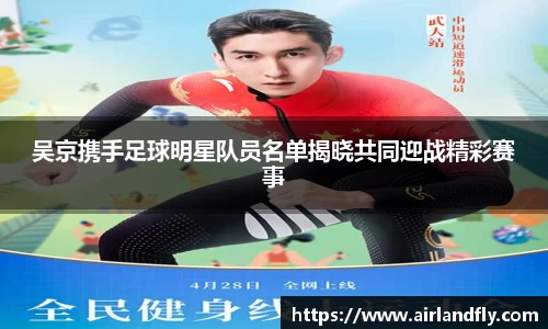 吴京携手足球明星队员名单揭晓共同迎战精彩赛事