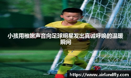 小孩用稚嫩声音向足球明星发出真诚呼唤的温暖瞬间