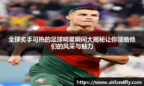 全球炙手可热的足球明星瞬间大揭秘让你领略他们的风采与魅力